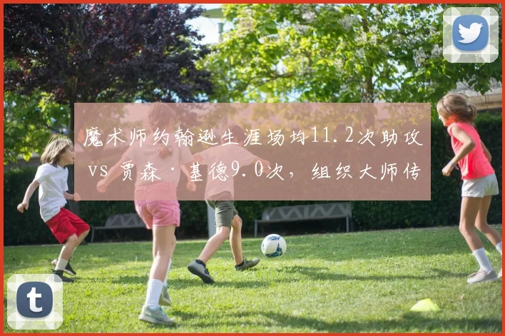 魔术师约翰逊生涯场均11.2次助攻 vs 贾森·基德9.0次，组织大师传球视野与效率差异