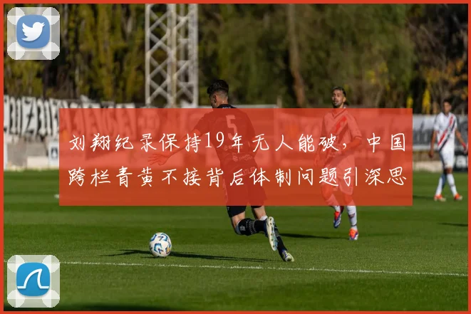 刘翔纪录保持19年无人能破，中国跨栏青黄不接背后体制问题引深思