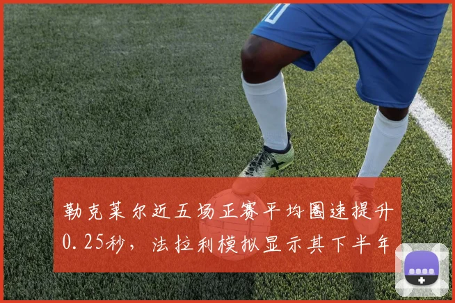 勒克莱尔近五场正赛平均圈速提升0.25秒，法拉利模拟显示其下半年有望夺取三冠