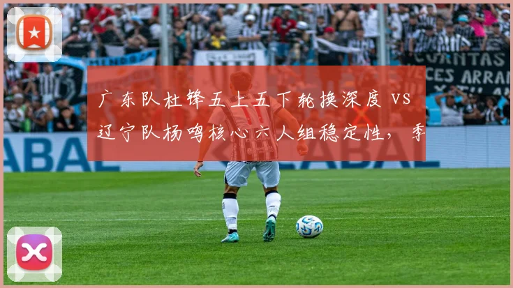 广东队杜锋五上五下轮换深度 vs 辽宁队杨鸣核心六人组稳定性，季后赛战术博弈前瞻