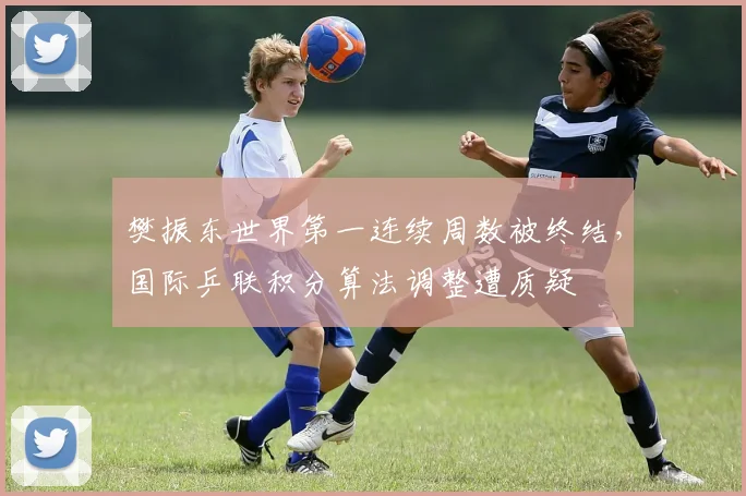 樊振东世界第一连续周数被终结，国际乒联积分算法调整遭质疑