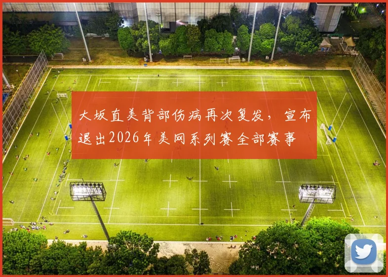 大坂直美背部伤病再次复发，宣布退出2026年美网系列赛全部赛事
